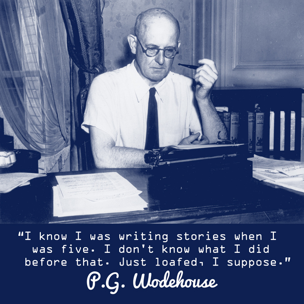 “I know I was writing stories when I was five. I don't know what I did before that. Just loafed I suppose.” P. G. Wodehouse
